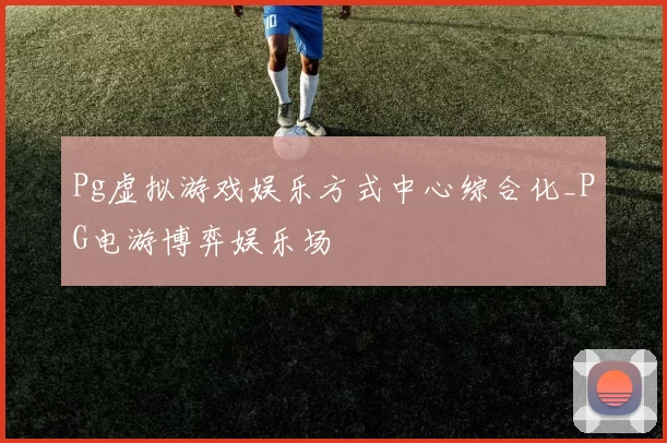 Pg虚拟游戏娱乐方式中心综合化_PG电游博弈娱乐场