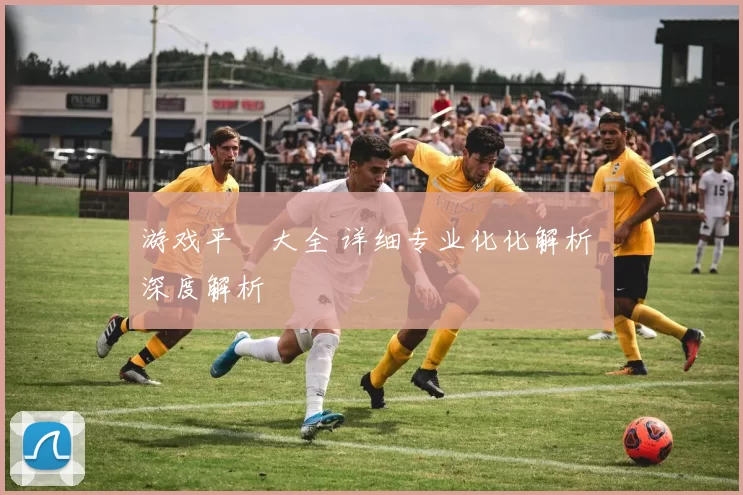 游戏平臺大全 详细专业化化解析 深度解析