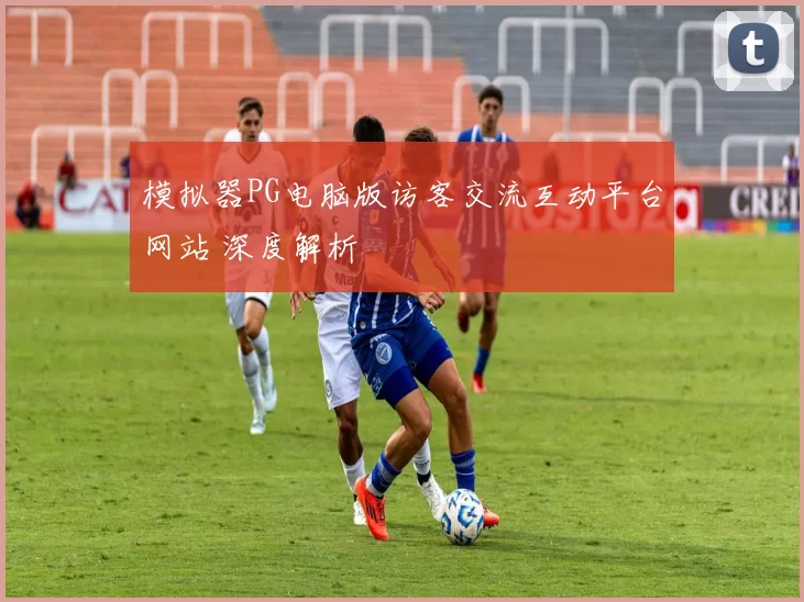 模拟器PG电脑版访客交流互动平台网站 深度解析