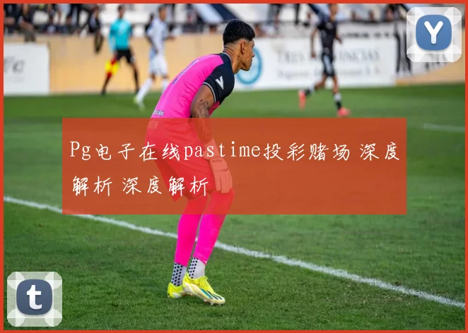 Pg电子在线pastime投彩赌场 深度解析 深度解析