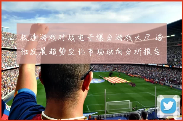 极速游戏对战电子爆分游戏大厅 透彻发展趋势变化市场动向分析报告专业化解析报告