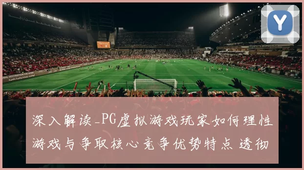 深入解读_PG虚拟游戏玩家如何理性游戏与争取核心竞争优势特点 透彻权威解析