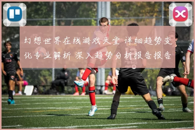 幻想世界在线游戏天堂 详细趋势变化专业解析 深入趋势分析报告报告