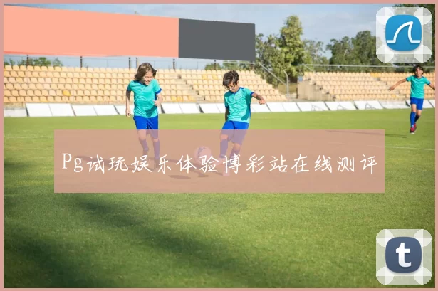 Pg试玩娱乐体验博彩站在线测评