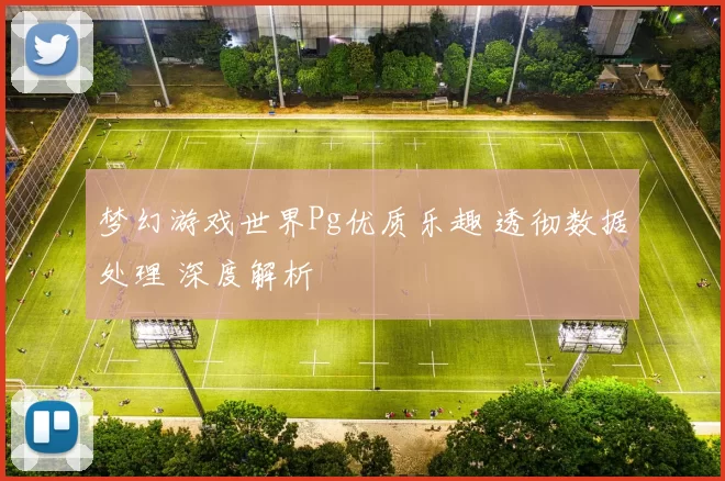 梦幻游戏世界Pg优质乐趣 透彻数据处理 深度解析
