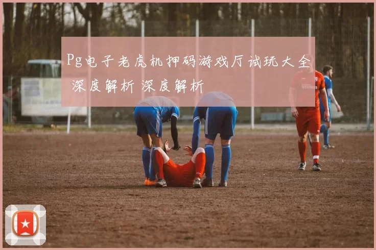 Pg电子老虎机押码游戏厅试玩大全 深度解析 深度解析