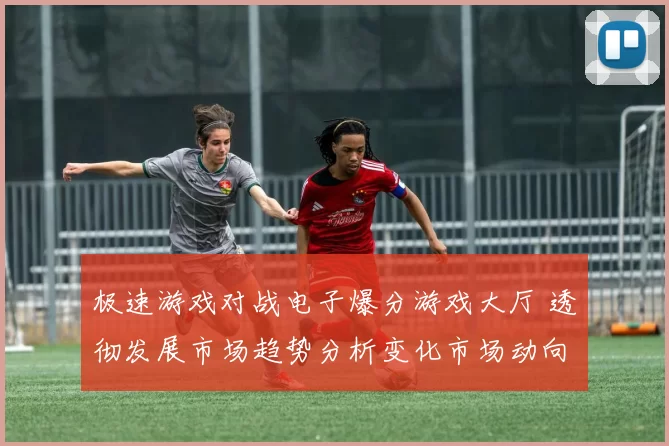 极速游戏对战电子爆分游戏大厅 透彻发展市场趋势分析变化市场动向研判报告资深化解析报告