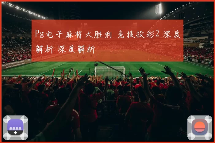 Pg电子麻将大胜利 竞技投彩2 深度解析 深度解析