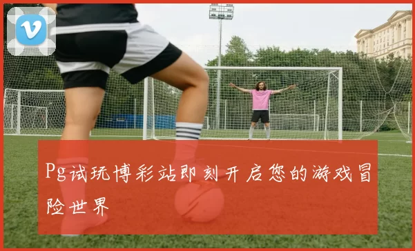 Pg试玩博彩站即刻开启您的游戏冒险世界