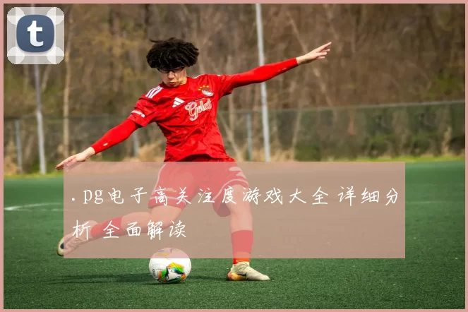 .pg电子高关注度游戏大全 详细分析 全面解读