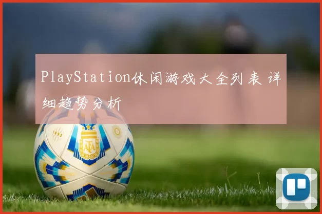 PlayStation休闲游戏大全列表 详细趋势分析
