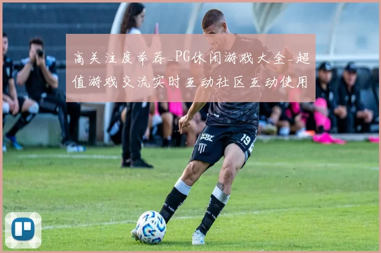 高关注度举荐_PG休闲游戏大全_超值游戏交流实时互动社区互动使用体验