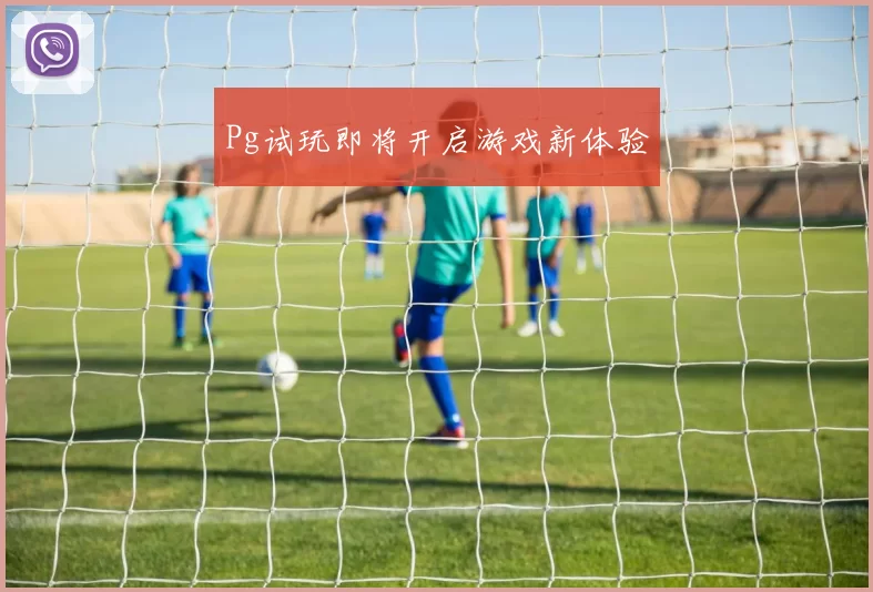 Pg试玩即将开启游戏新体验
