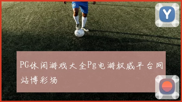 PG休闲游戏大全Pg电游权威平台网站博彩场