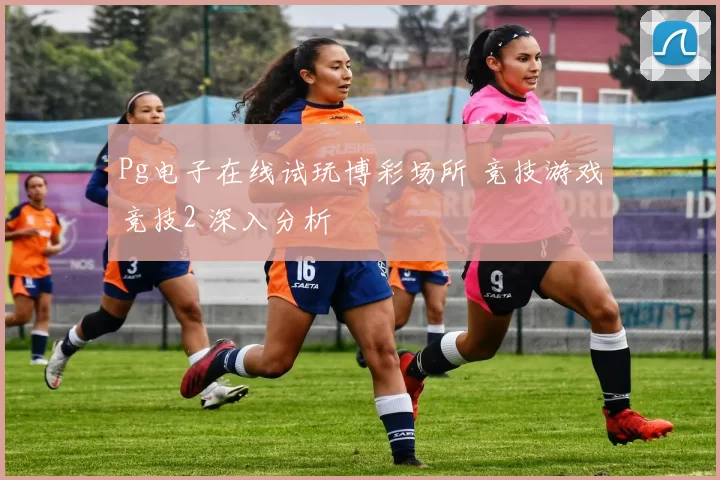 Pg电子在线试玩博彩场所 竞技游戏竞技2 深入分析