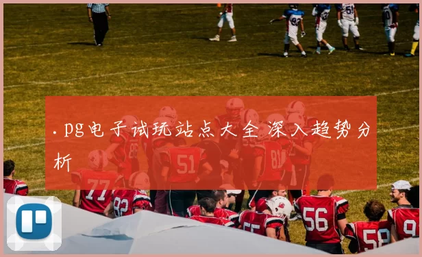 .pg电子试玩站点大全 深入趋势分析