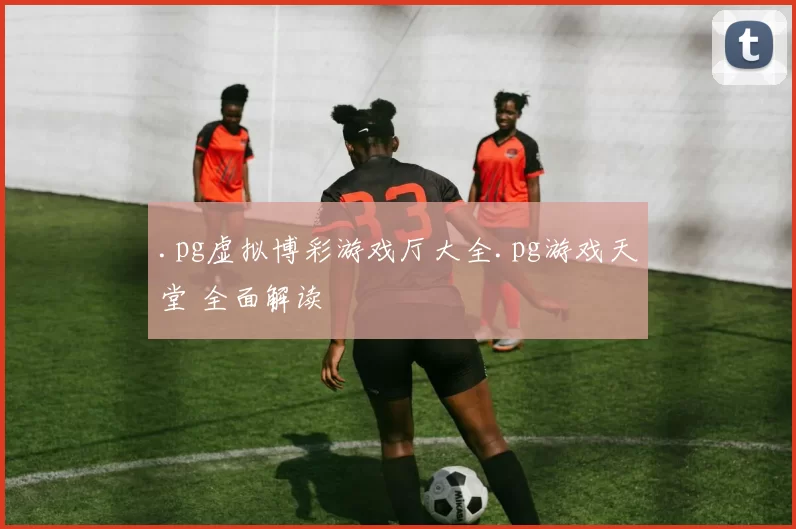 .pg虚拟博彩游戏厅大全.pg游戏天堂 全面解读