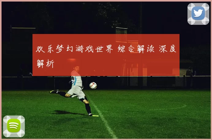 欢乐梦幻游戏世界 综合解读 深度解析