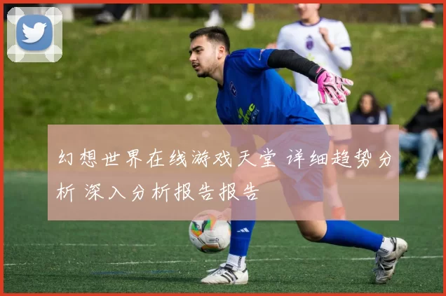 幻想世界在线游戏天堂 详细趋势分析 深入分析报告报告