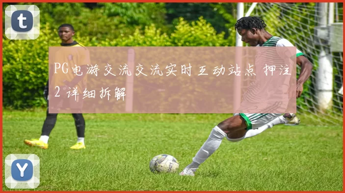 PG电游交流交流实时互动站点 押注2 详细拆解