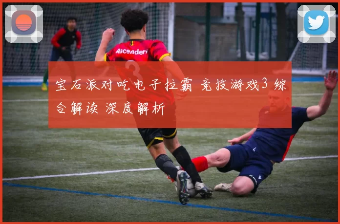 宝石派对吃电子拉霸 竞技游戏3 综合解读 深度解析