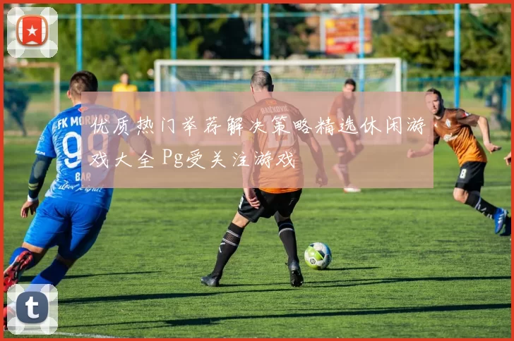 优质热门举荐解决策略精选休闲游戏大全 Pg受关注游戏