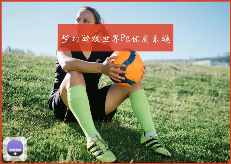 梦幻游戏世界Pg优质乐趣