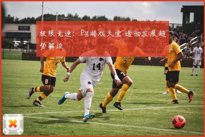 极限竞速：Pg游戏天堂 透彻发展趋势解读