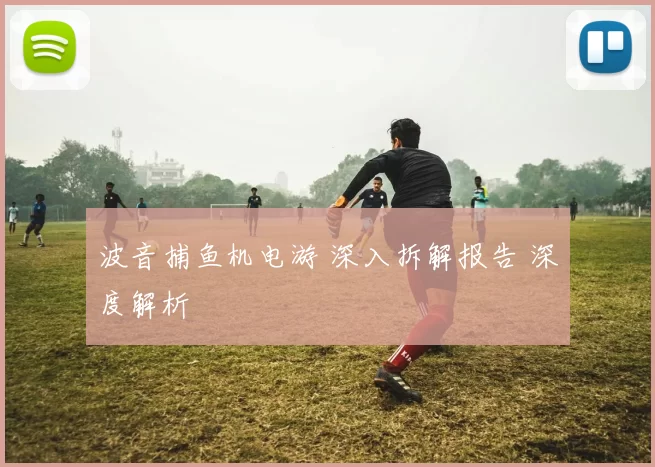 波音捕鱼机电游 深入拆解报告 深度解析