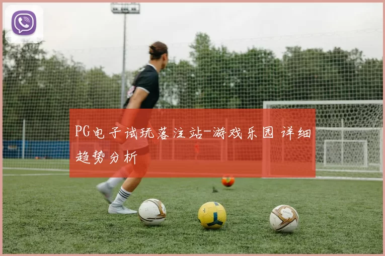 PG电子试玩落注站-游戏乐园 详细趋势分析
