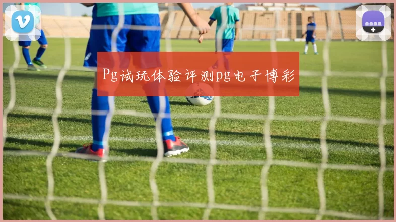 Pg试玩体验评测pg电子博彩