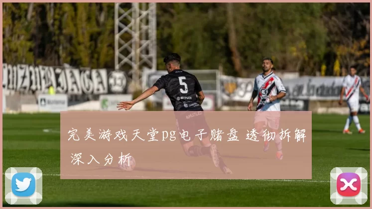 完美游戏天堂pg电子赌盘 透彻拆解 深入分析