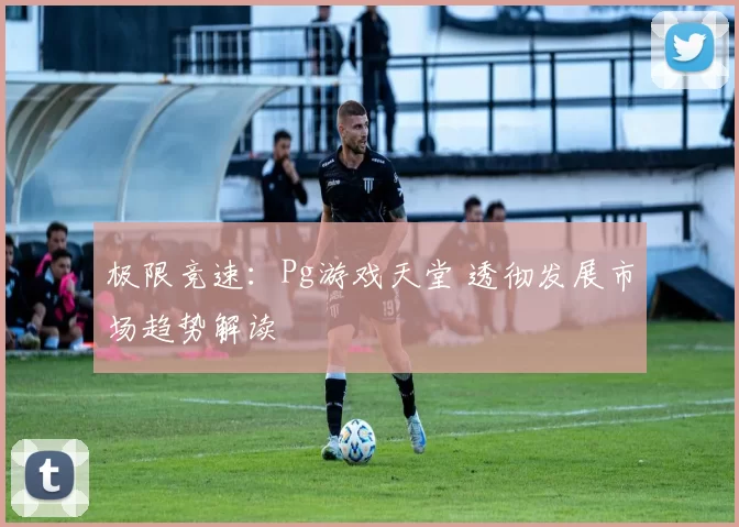 极限竞速：Pg游戏天堂 透彻发展市场趋势解读