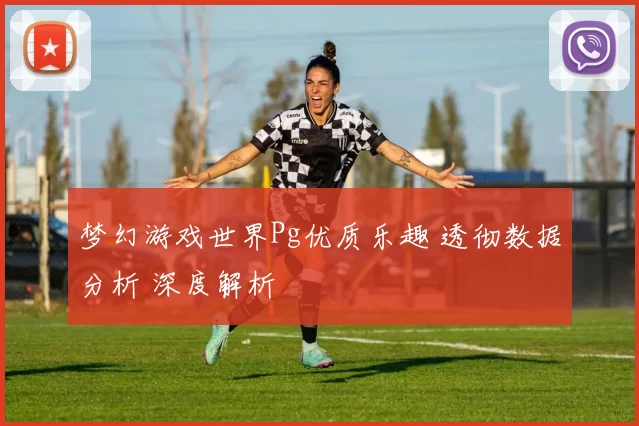 梦幻游戏世界Pg优质乐趣 透彻数据分析 深度解析