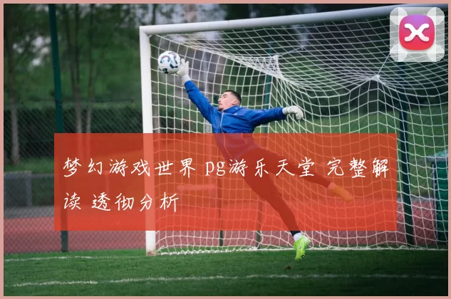 梦幻游戏世界 pg游乐天堂 完整解读 透彻分析
