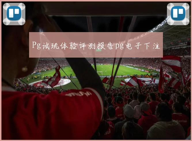 Pg试玩体验评测报告pg电子下注