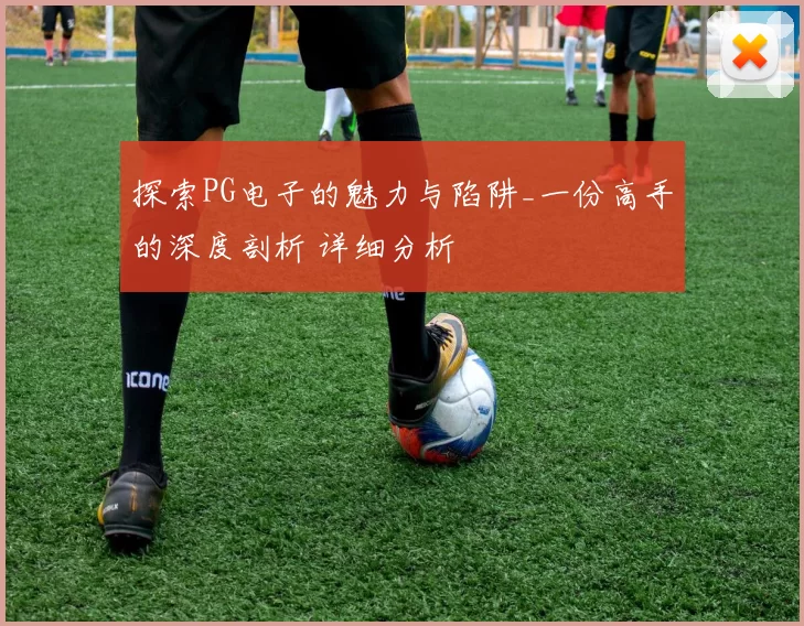 探索PG电子的魅力与陷阱_一份高手的深度剖析 详细分析