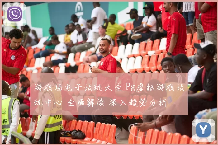 游戏场电子试玩大全 Pg虚拟游戏试玩中心 全面解读 深入趋势分析