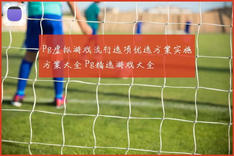 Pg虚拟游戏流行选项优选方案实施方案大全 Pg精选游戏大全