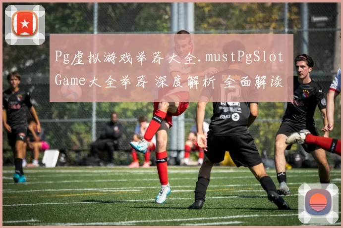 Pg虚拟游戏举荐大全.mustPgSlot Game大全举荐 深度解析 全面解读