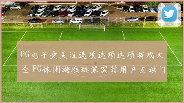 PG电子受关注选项选项选项游戏大全 PG休闲游戏玩家实时用户互动门户站点