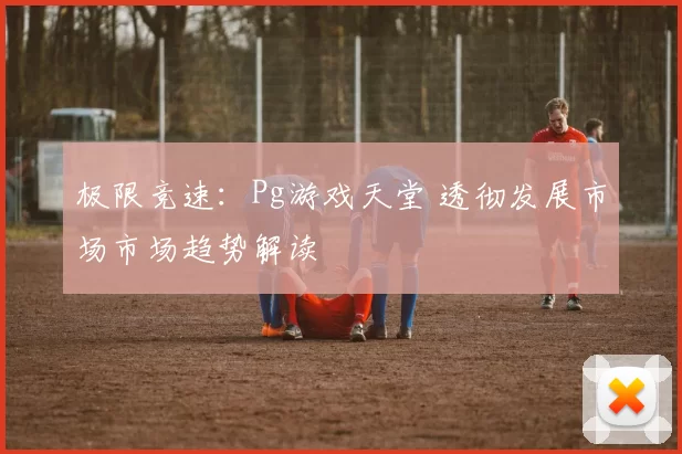 极限竞速：Pg游戏天堂 透彻发展市场市场趋势解读