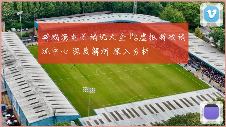 游戏场电子试玩大全 Pg虚拟游戏试玩中心 深度解析 深入分析